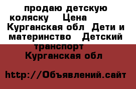 продаю детскую коляску  › Цена ­ 4 000 - Курганская обл. Дети и материнство » Детский транспорт   . Курганская обл.